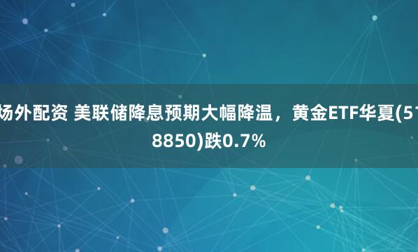 场外配资 美联储降息预期大幅降温,黄金ETF华夏(518850)跌0.7%