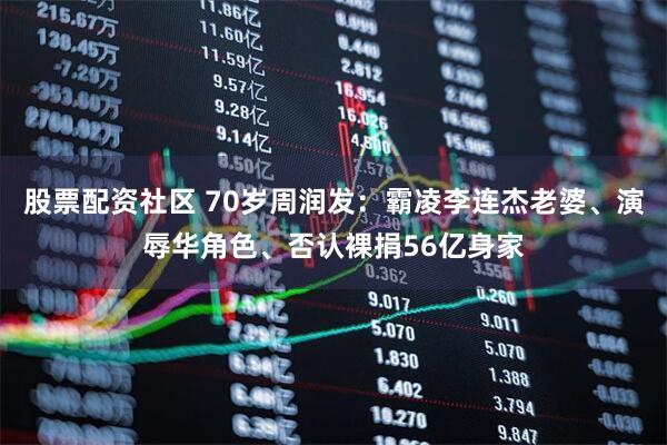 股票配资社区 70岁周润发:霸凌李连杰老婆、演辱华角色、否认裸捐56亿身家