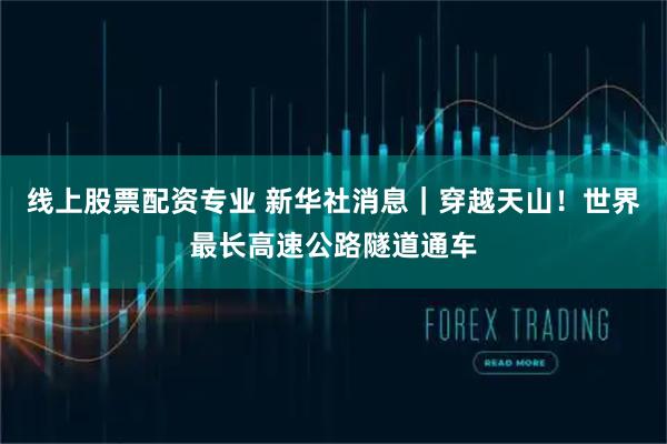 线上股票配资专业 新华社消息｜穿越天山！世界最长高速公路隧道通车