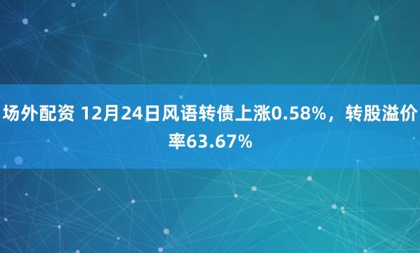 场外配资 12月24日风语转债上涨0.58%,转股溢价率63.67%