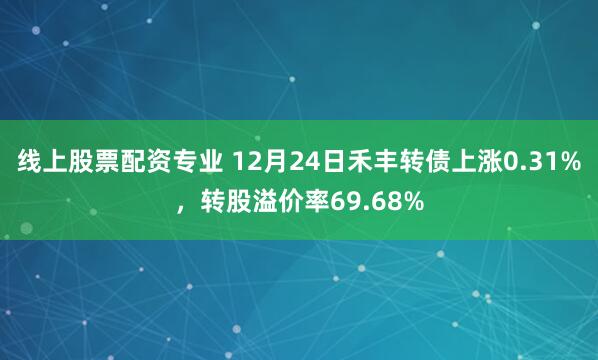 线上股票配资专业 12月24日禾丰转债上涨0.31%,转股溢价率69.68%