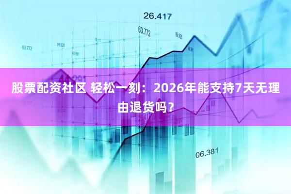 股票配资社区 轻松一刻:2026年能支持7天无理由退货吗?