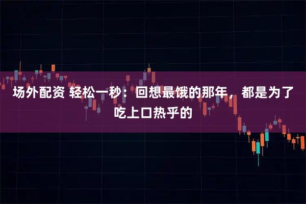 场外配资 轻松一秒:回想最饿的那年,都是为了吃上口热乎的