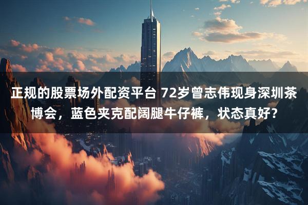 正规的股票场外配资平台 72岁曾志伟现身深圳茶博会,蓝色夹克配阔腿牛仔裤,状态真好?