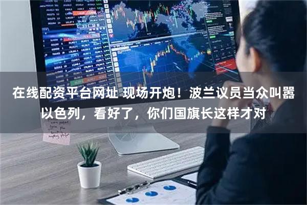 在线配资平台网址 现场开炮！波兰议员当众叫嚣以色列，看好了，你们国旗长这样才对