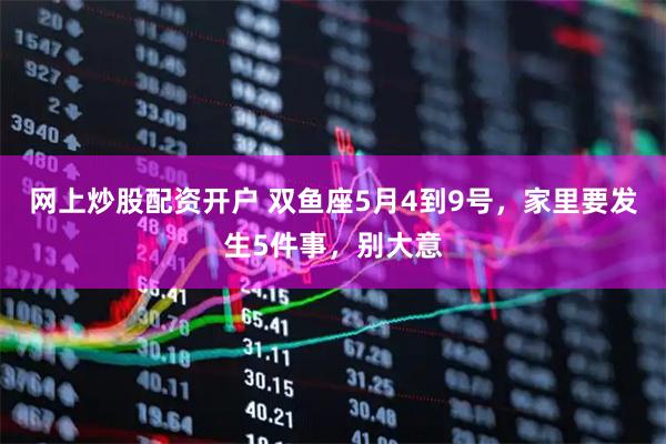 网上炒股配资开户 双鱼座5月4到9号，家里要发生5件事，别大意