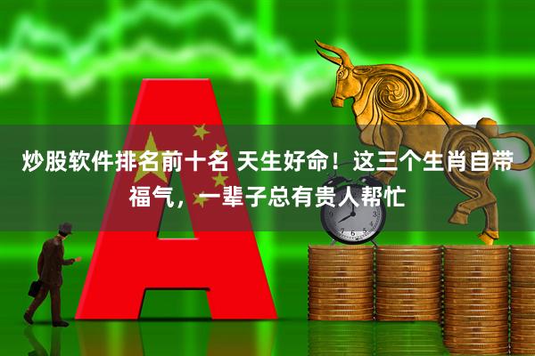 炒股软件排名前十名 天生好命！这三个生肖自带福气，一辈子总有贵人帮忙