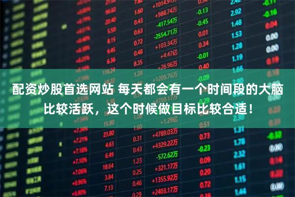 配资炒股首选网站 每天都会有一个时间段的大脑比较活跃，这个时候做目标比较合适！