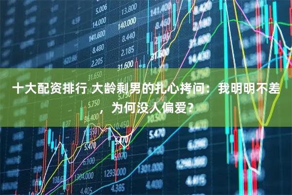 十大配资排行 大龄剩男的扎心拷问：我明明不差，为何没人偏爱？