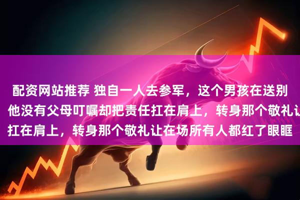 配资网站推荐 独自一人去参军，这个男孩在送别仪式上背对着人群痛哭，他没有父母叮嘱却把责任扛在肩上，转身那个敬礼让在场所有人都红了眼眶