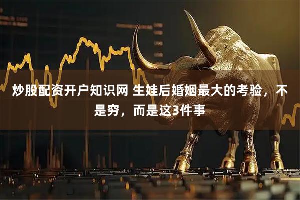 炒股配资开户知识网 生娃后婚姻最大的考验，不是穷，而是这3件事