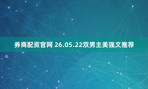券商配资官网 26.05.22双男主美强文推荐