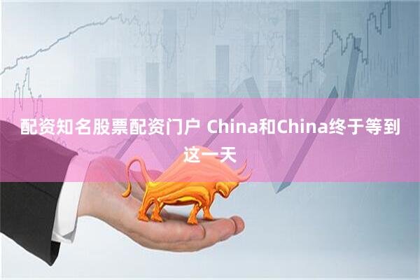 配资知名股票配资门户 China和China终于等到这一天