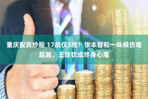 重庆配资炒股 17战仅3胜！张本智和一味模仿难超越，王楚钦成终身心魔