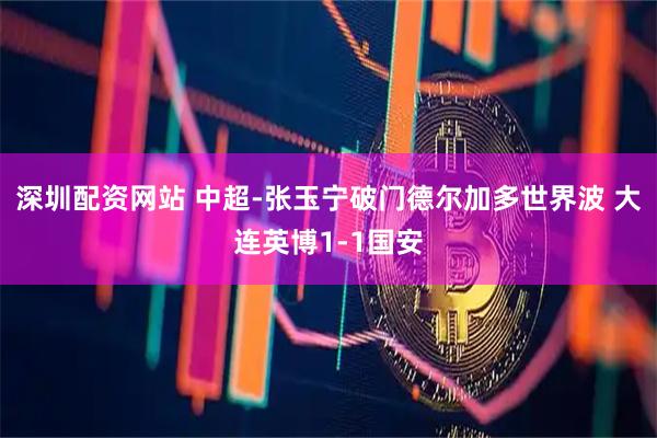 深圳配资网站 中超-张玉宁破门德尔加多世界波 大连英博1-1国安