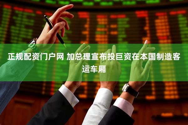 正规配资门户网 加总理宣布投巨资在本国制造客运车厢