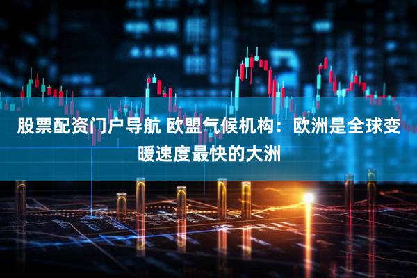 股票配资门户导航 欧盟气候机构：欧洲是全球变暖速度最快的大洲