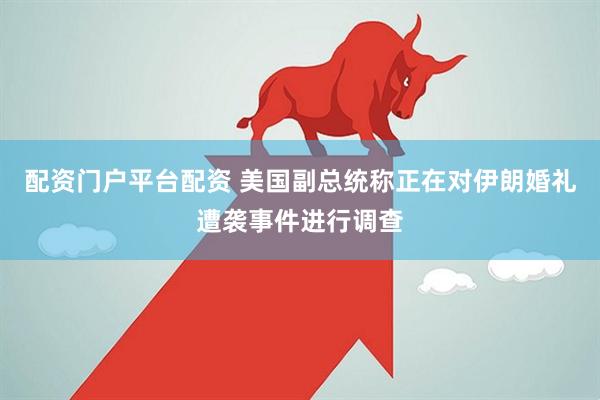 配资门户平台配资 美国副总统称正在对伊朗婚礼遭袭事件进行调查