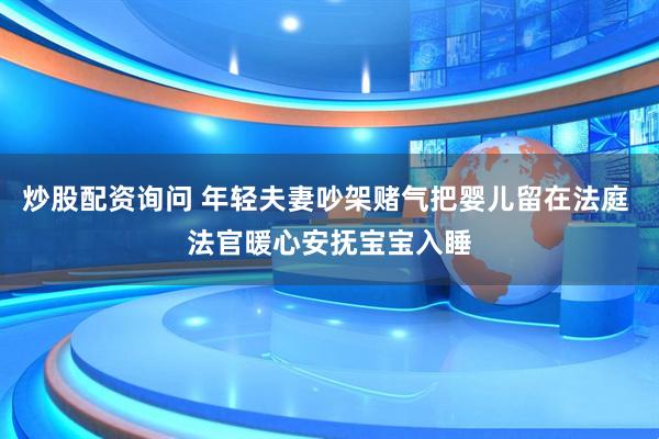 炒股配资询问 年轻夫妻吵架赌气把婴儿留在法庭 法官暖心安抚宝宝入睡