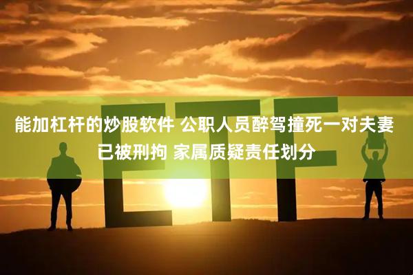 能加杠杆的炒股软件 公职人员醉驾撞死一对夫妻 已被刑拘 家属质疑责任划分