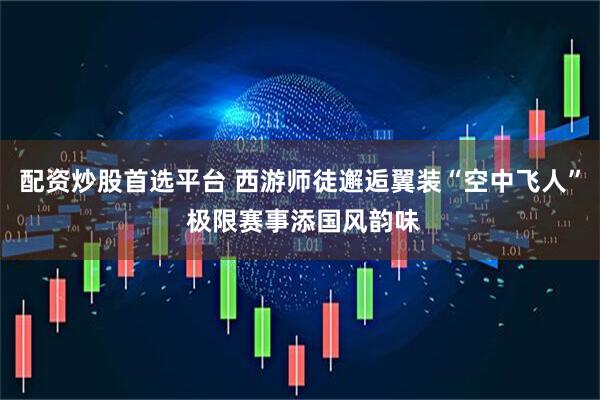 配资炒股首选平台 西游师徒邂逅翼装“空中飞人” 极限赛事添国风韵味