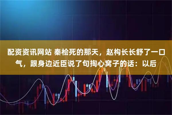 配资资讯网站 秦桧死的那天，赵构长长舒了一口气，跟身边近臣说了句掏心窝子的话：以后