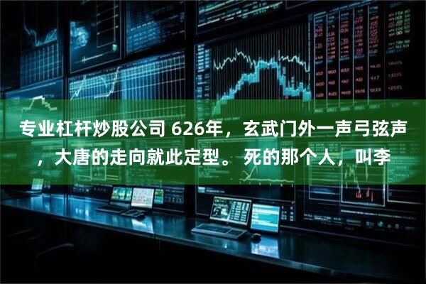 专业杠杆炒股公司 626年，玄武门外一声弓弦声，大唐的走向就此定型。 死的那个人，叫李