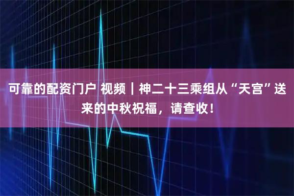 可靠的配资门户 视频｜神二十三乘组从“天宫”送来的中秋祝福，请查收！