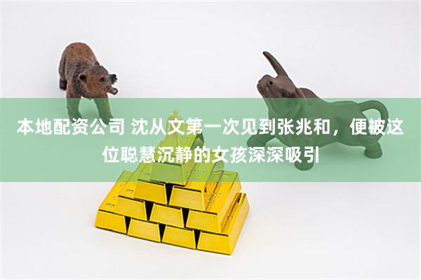 本地配资公司 沈从文第一次见到张兆和，便被这位聪慧沉静的女孩深深吸引