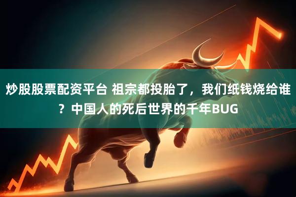 炒股股票配资平台 祖宗都投胎了，我们纸钱烧给谁？中国人的死后世界的千年BUG