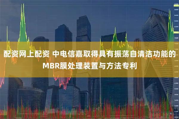 配资网上配资 中电信嘉取得具有振荡自清洁功能的MBR膜处理装置与方法专利
