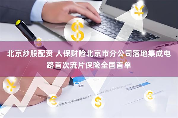 北京炒股配资 人保财险北京市分公司落地集成电路首次流片保险全国首单