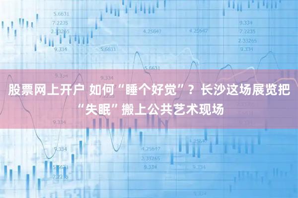 股票网上开户 如何“睡个好觉”？长沙这场展览把“失眠”搬上公共艺术现场