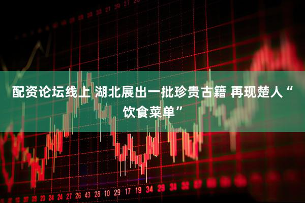 配资论坛线上 湖北展出一批珍贵古籍 再现楚人“饮食菜单”